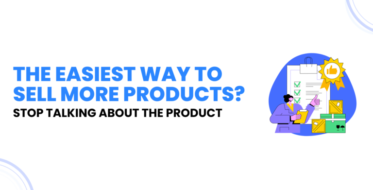 The Easiest Way to Sell More Products? Stop Talking About the Product.